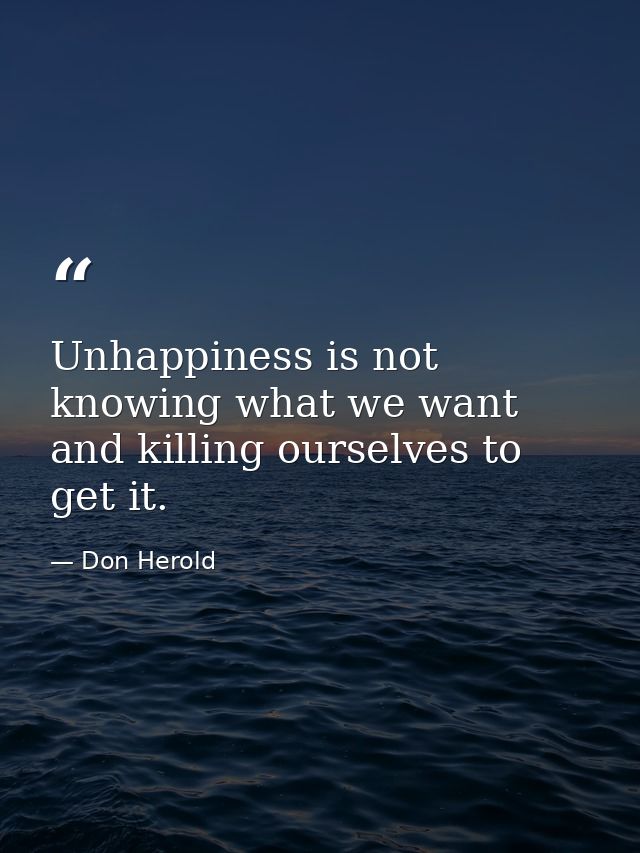 Unhappiness is not knowing what we want and killing ourselves to get it. — Don Herold