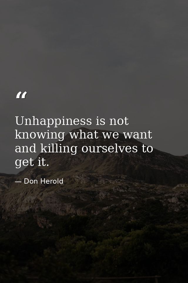 Unhappiness is not knowing what we want and killing ourselves to get it. — Don Herold