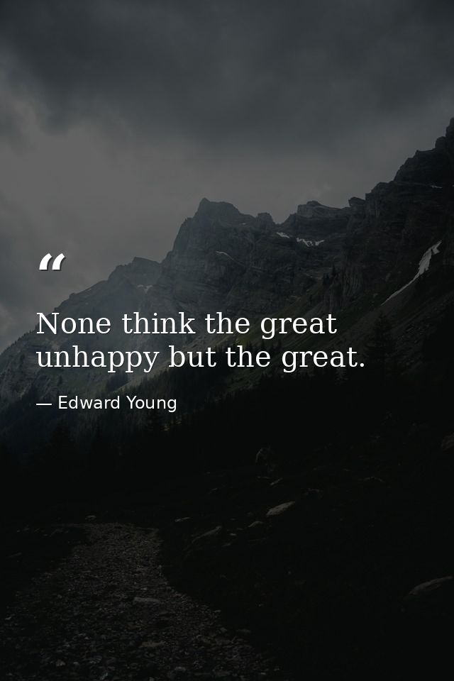 None think the great unhappy but the great. — Edward Young