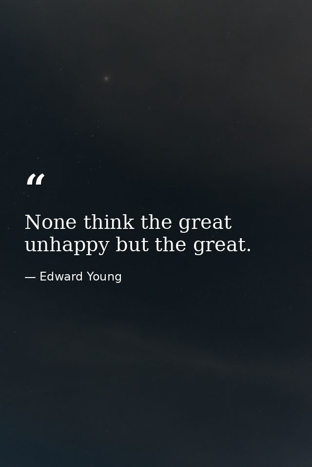 None think the great unhappy but the great. — Edward Young