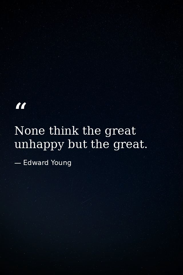 None think the great unhappy but the great. — Edward Young