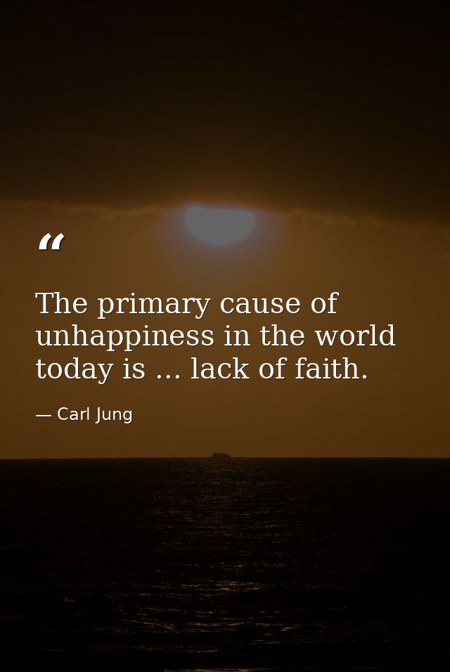 The primary cause of unhappiness in the world today is ... lack of faith. — Carl Jung