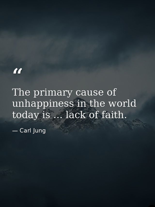 The primary cause of unhappiness in the world today is ... lack of faith. — Carl Jung