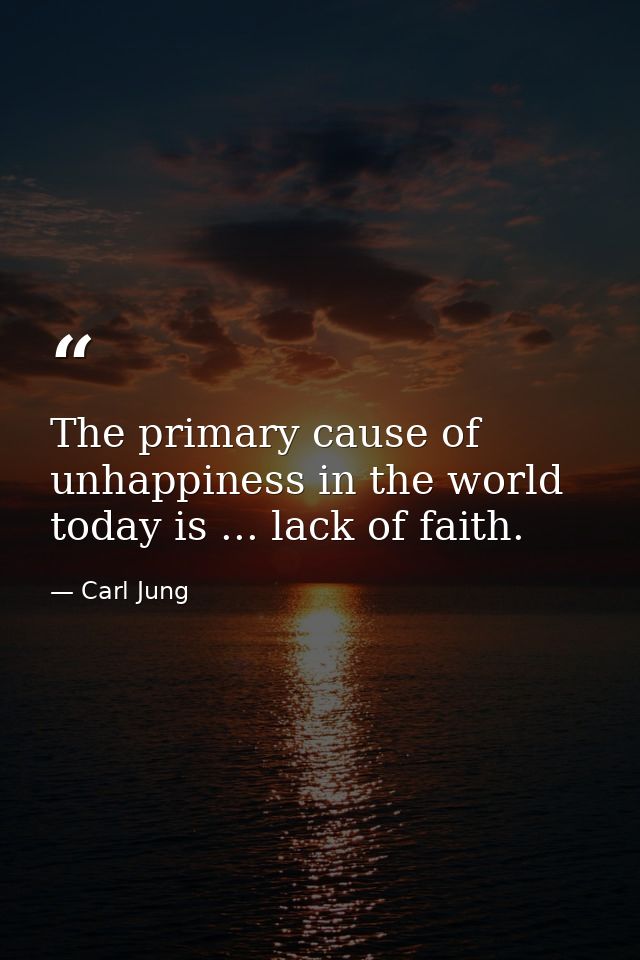 The primary cause of unhappiness in the world today is ... lack of faith. — Carl Jung