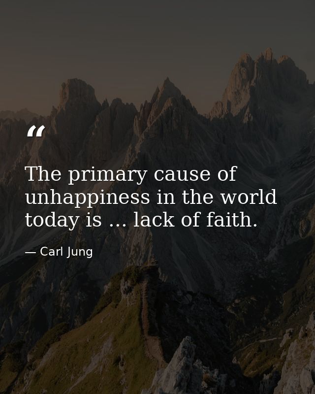 The primary cause of unhappiness in the world today is ... lack of faith. — Carl Jung