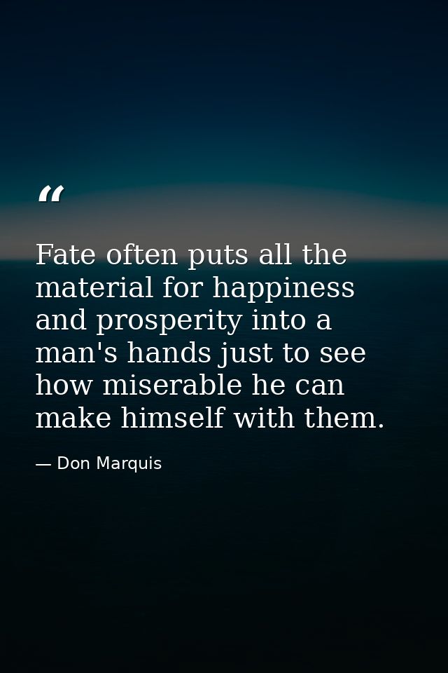 Fate often puts all the material for happiness and prosperity into a man's hands just to see how miserable he can make h — Don Marquis