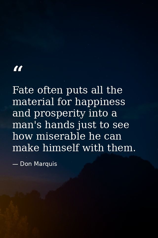 Fate often puts all the material for happiness and prosperity into a man's hands just to see how miserable he can make h — Don Marquis
