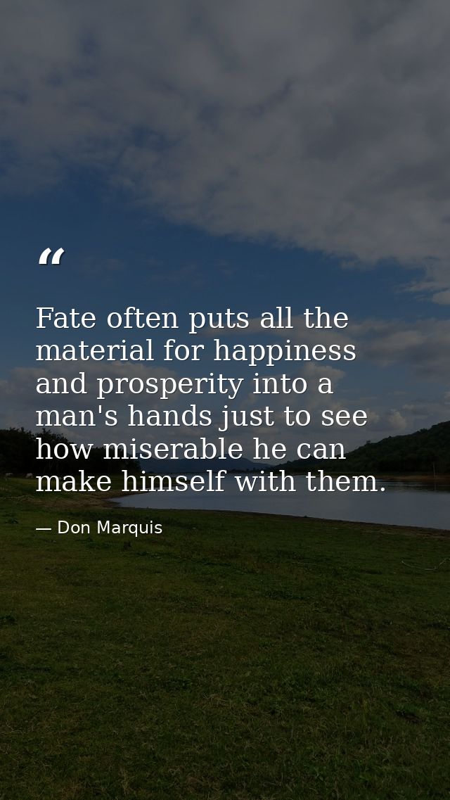 Fate often puts all the material for happiness and prosperity into a man's hands just to see how miserable he can make h — Don Marquis