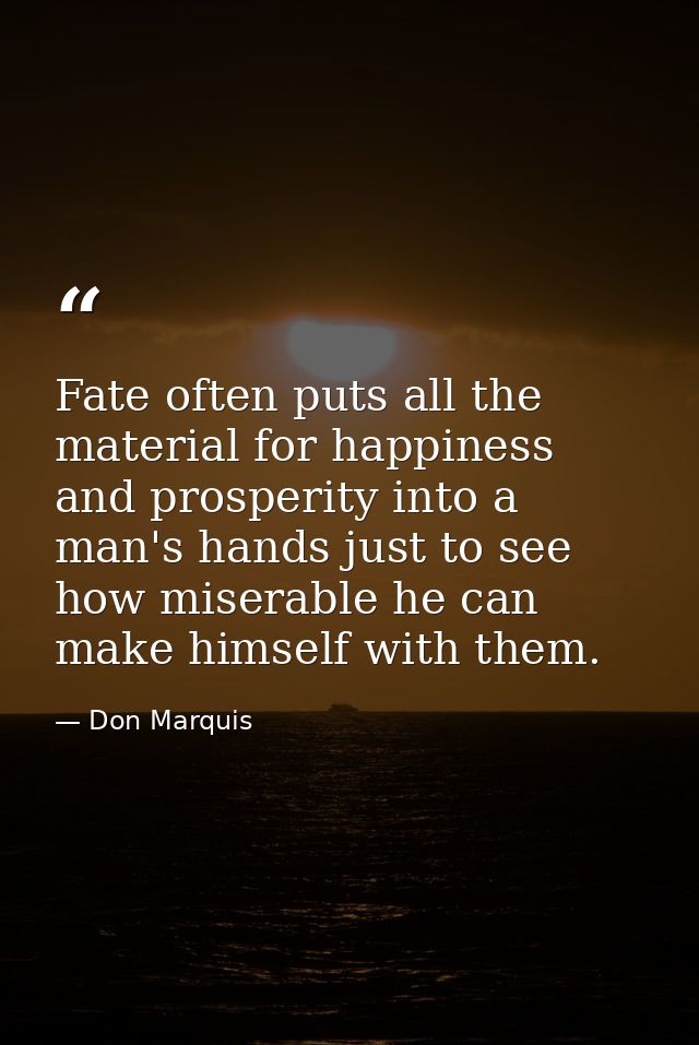 Fate often puts all the material for happiness and prosperity into a man's hands just to see how miserable he can make h — Don Marquis