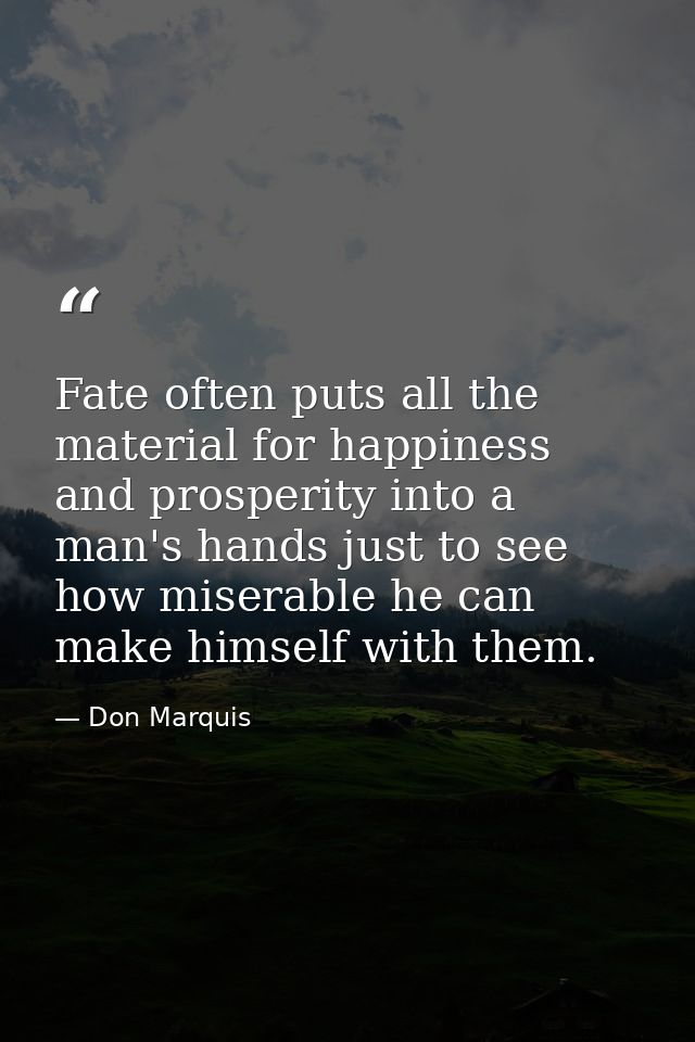 Fate often puts all the material for happiness and prosperity into a man's hands just to see how miserable he can make h — Don Marquis