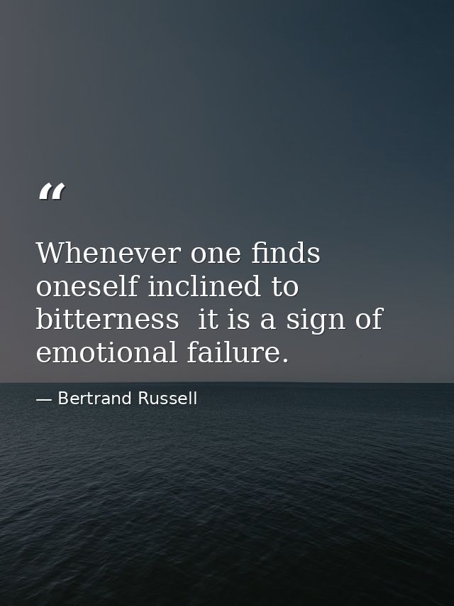 Whenever one finds oneself inclined to bitterness  it is a sign of emotional failure. — Bertrand Russell