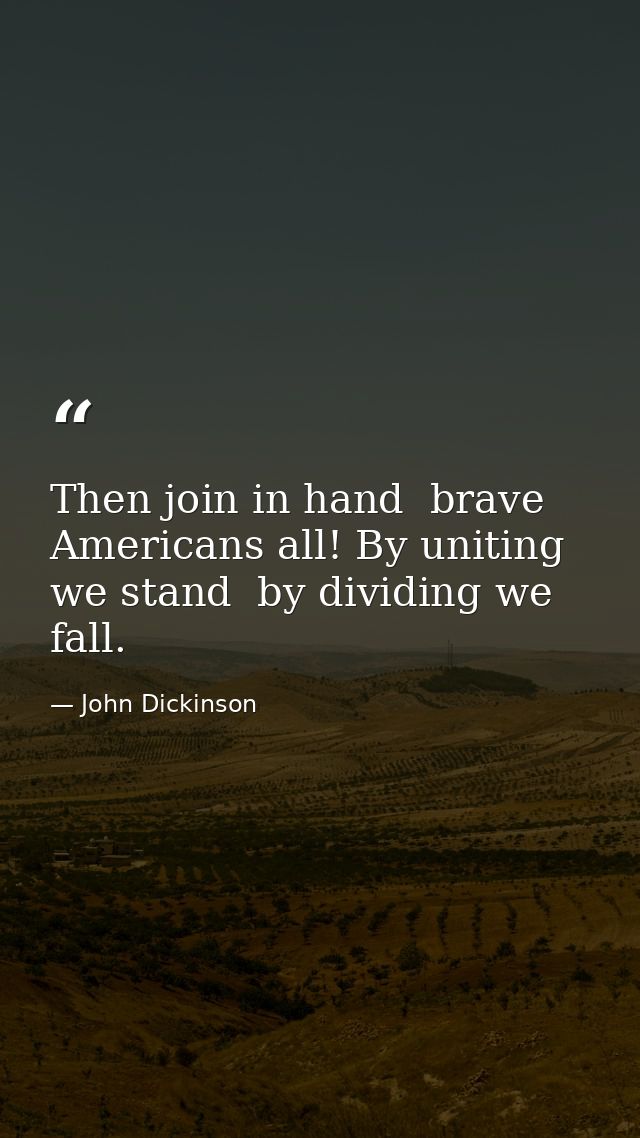 Then join in hand  brave Americans all! By uniting we stand  by dividing we fall. — John Dickinson
