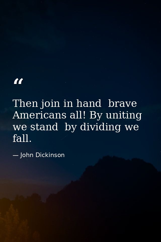 Then join in hand  brave Americans all! By uniting we stand  by dividing we fall. — John Dickinson