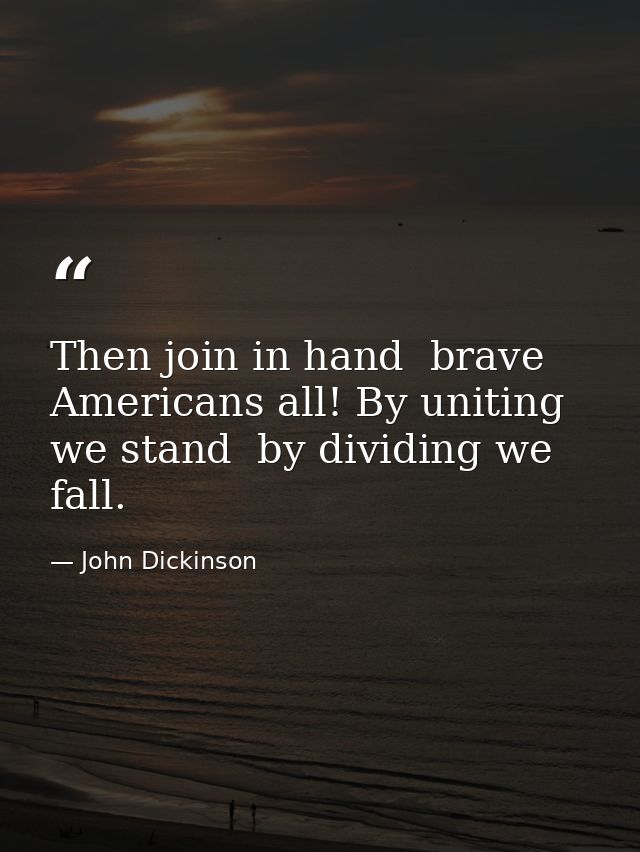 Then join in hand  brave Americans all! By uniting we stand  by dividing we fall. — John Dickinson