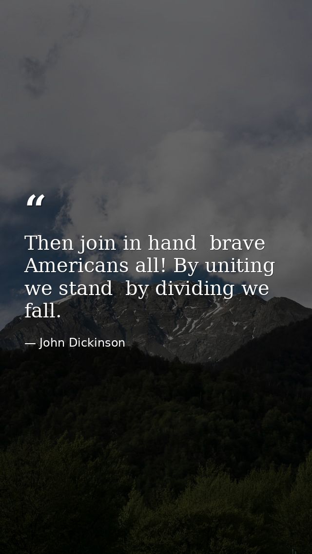 Then join in hand  brave Americans all! By uniting we stand  by dividing we fall. — John Dickinson