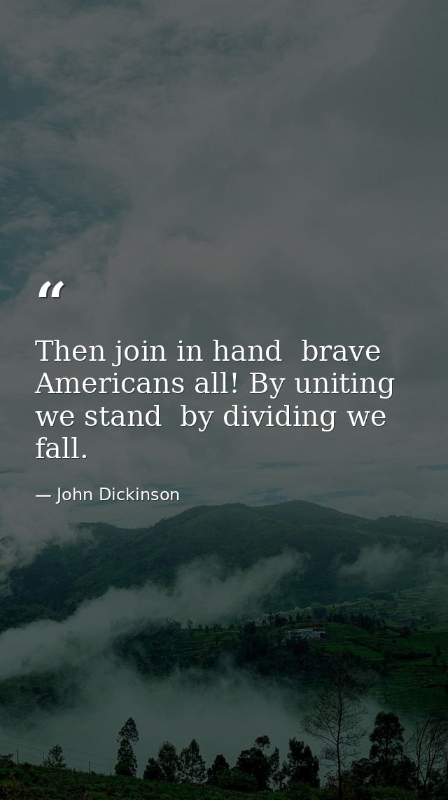 Then join in hand  brave Americans all! By uniting we stand  by dividing we fall. — John Dickinson