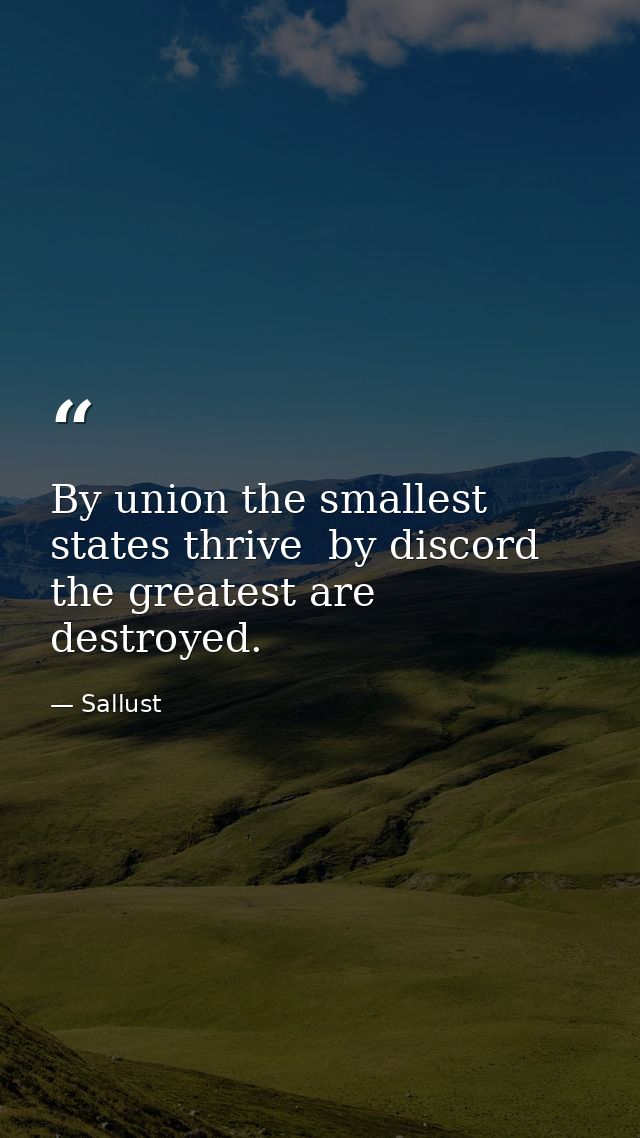 By union the smallest states thrive  by discord the greatest are destroyed. — Sallust