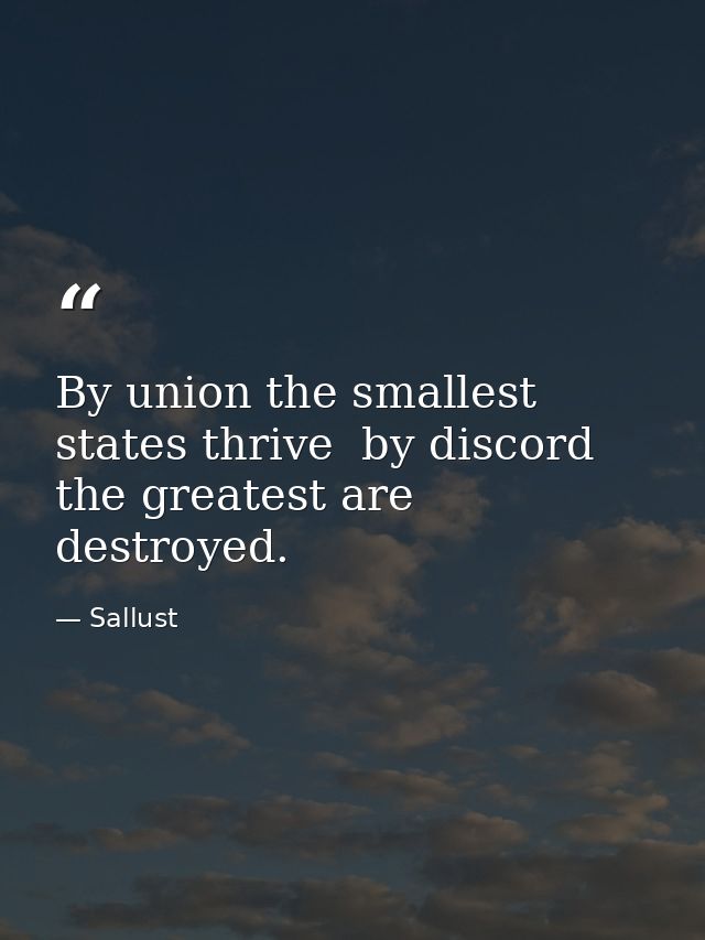 By union the smallest states thrive  by discord the greatest are destroyed. — Sallust