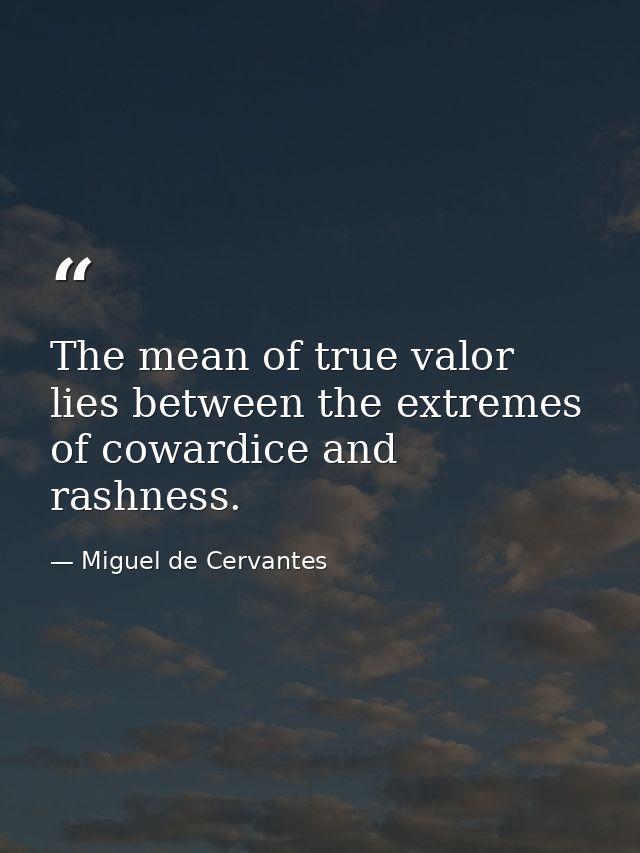 The mean of true valor lies between the extremes of cowardice and rashness. — Miguel de Cervantes