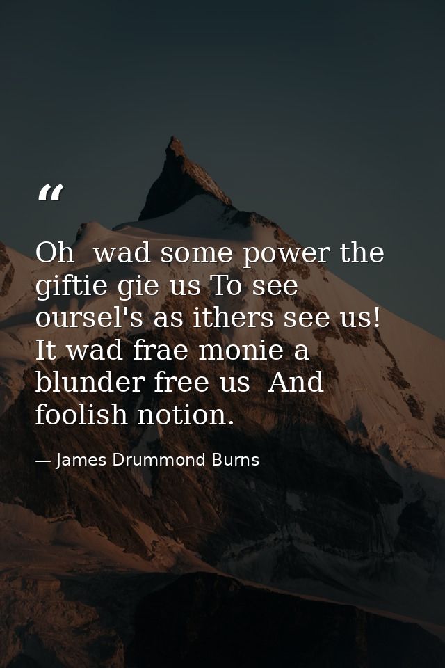 Oh  wad some power the giftie gie us To see oursel's as ithers see us! It wad frae monie a blunder free us  And foolish  — James Drummond Burns