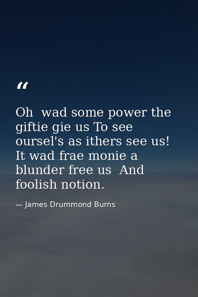 Oh  wad some power the giftie gie us To see oursel's as ithers see us! It wad frae monie a blunder free us  And foolish  — James Drummond Burns