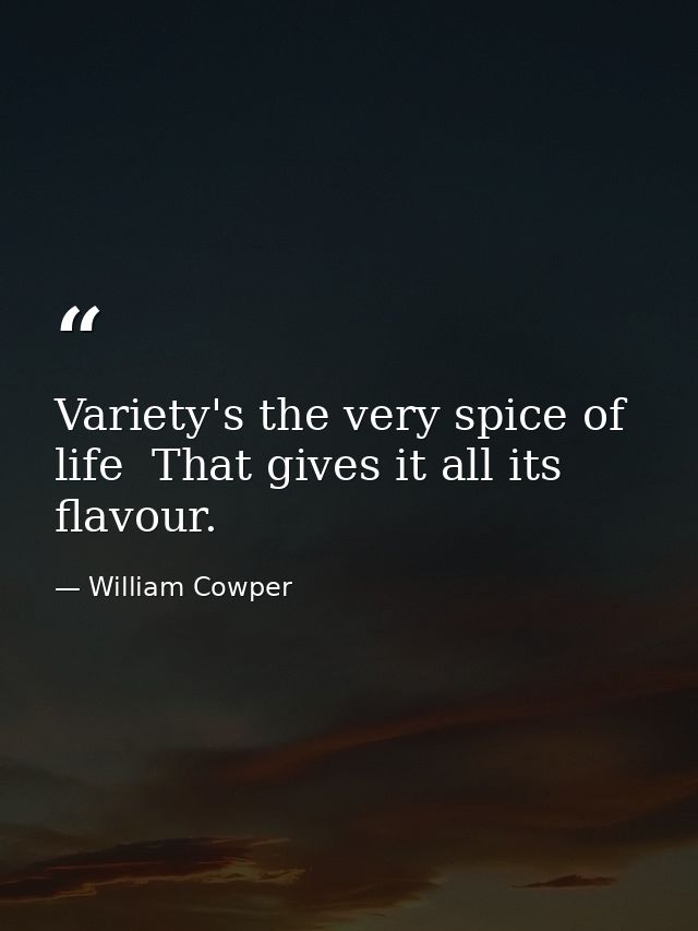 Variety's the very spice of life  That gives it all its flavour. — William Cowper