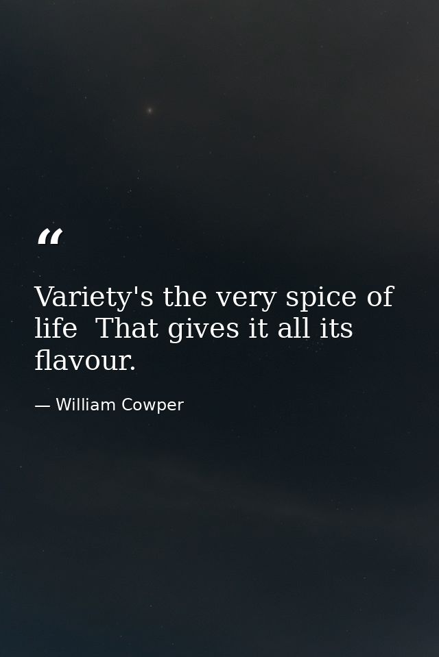 Variety's the very spice of life  That gives it all its flavour. — William Cowper