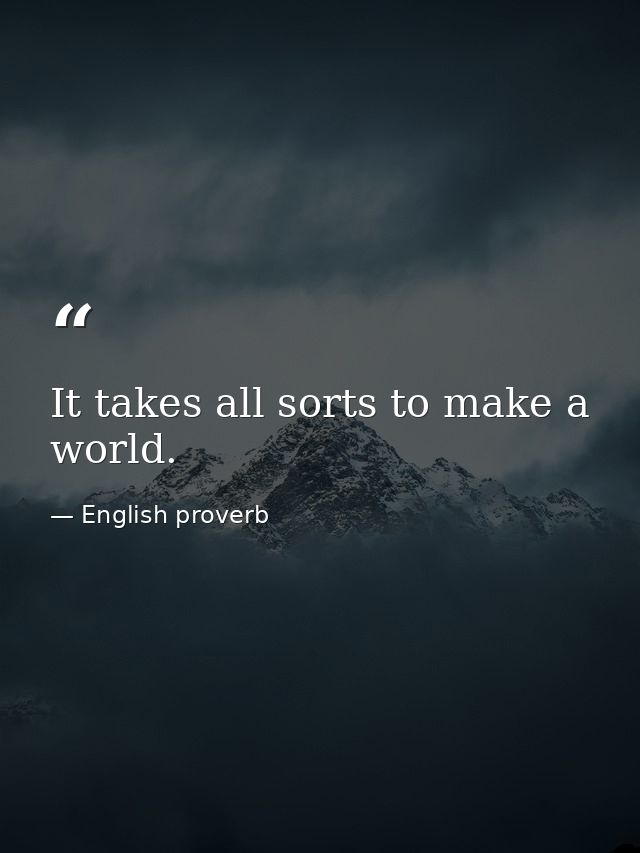 It takes all sorts to make a world. — English proverb