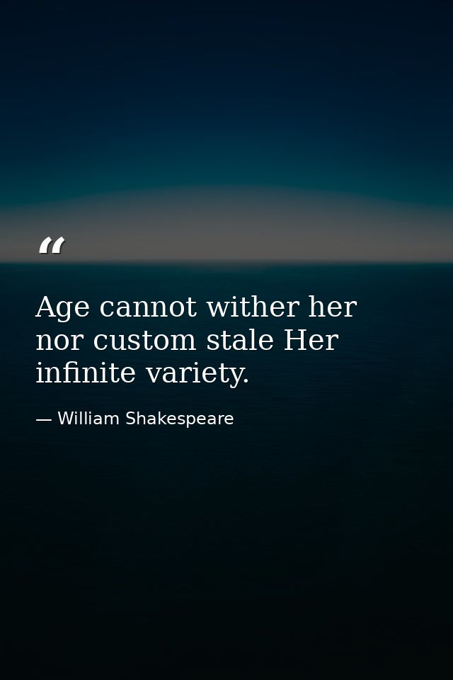 Age cannot wither her  nor custom stale Her infinite variety. — William Shakespeare