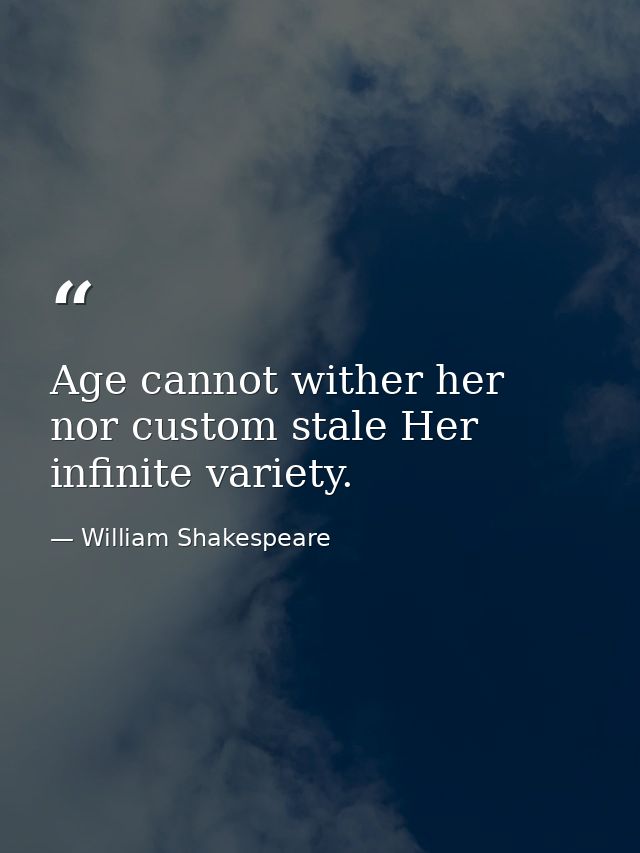 Age cannot wither her  nor custom stale Her infinite variety. — William Shakespeare