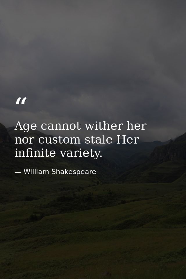 Age cannot wither her  nor custom stale Her infinite variety. — William Shakespeare