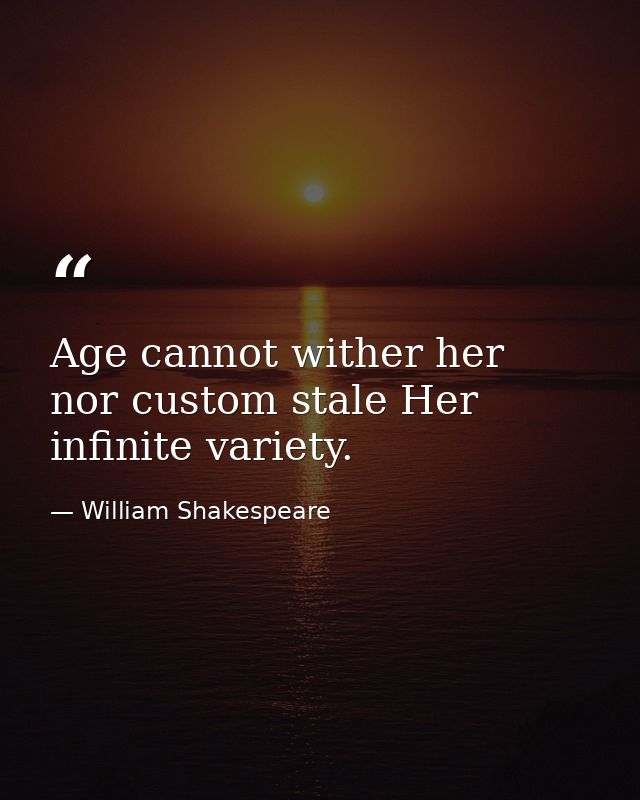 Age cannot wither her  nor custom stale Her infinite variety. — William Shakespeare