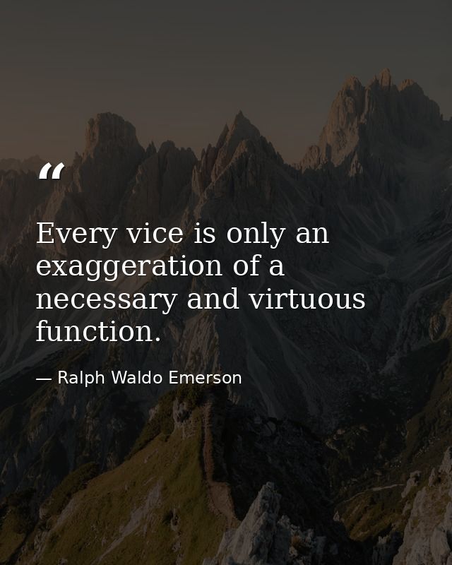 Every vice is only an exaggeration of a necessary and virtuous function. — Ralph Waldo Emerson