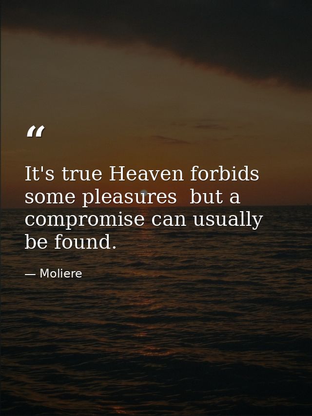 It's true Heaven forbids some pleasures  but a compromise can usually be found. — Moliere