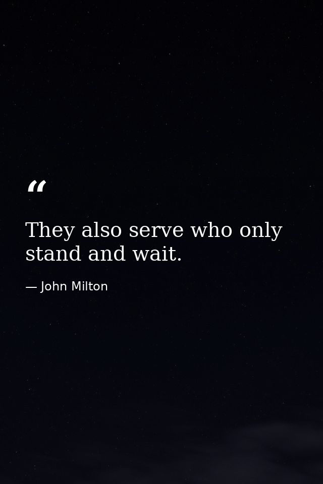 They also serve who only stand and wait. — John Milton