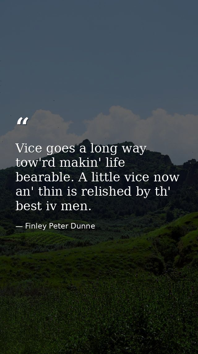 Vice goes a long way tow'rd makin' life bearable. A little vice now an' thin is relished by th' best iv men. — Finley Peter Dunne
