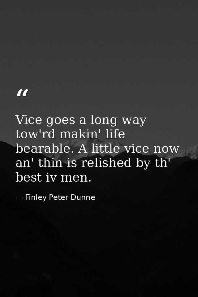 Vice goes a long way tow'rd makin' life bearable. A little vice now an' thin is relished by th' best iv men. — Finley Peter Dunne