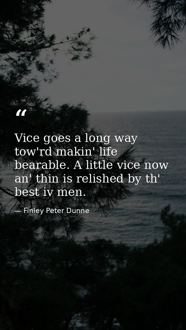 Vice goes a long way tow'rd makin' life bearable. A little vice now an' thin is relished by th' best iv men. — Finley Peter Dunne