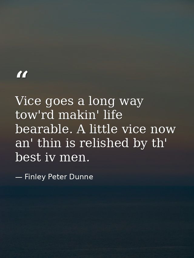 Vice goes a long way tow'rd makin' life bearable. A little vice now an' thin is relished by th' best iv men. — Finley Peter Dunne