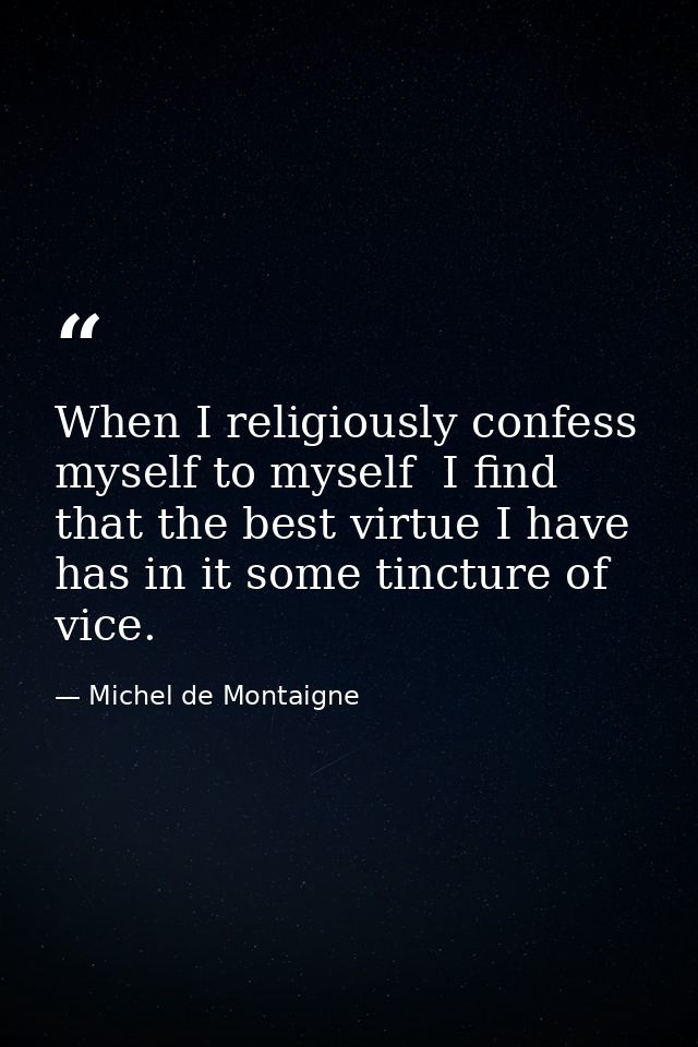 When I religiously confess myself to myself  I find that the best virtue I have has in it some tincture of vice. — Michel de Montaigne