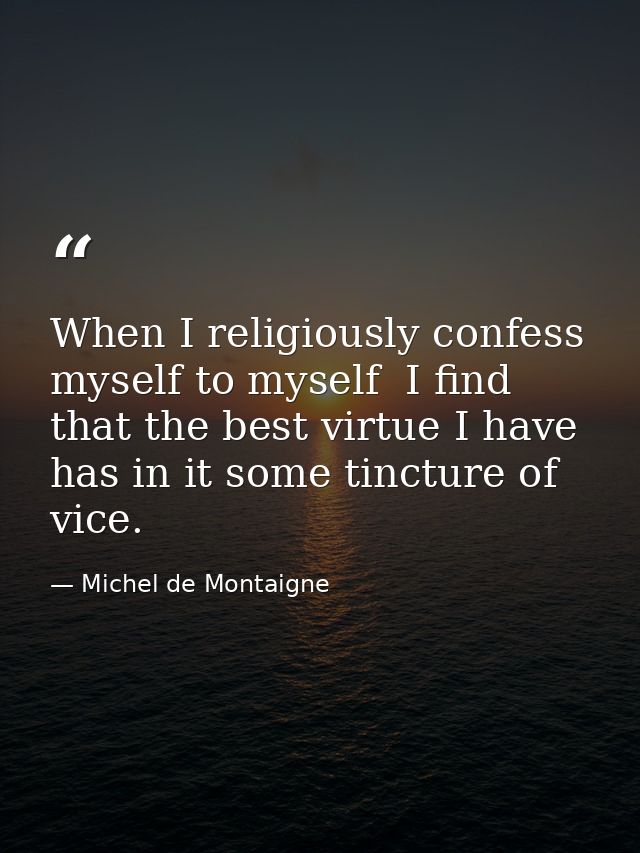 When I religiously confess myself to myself  I find that the best virtue I have has in it some tincture of vice. — Michel de Montaigne