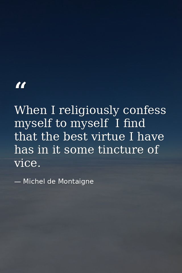 When I religiously confess myself to myself  I find that the best virtue I have has in it some tincture of vice. — Michel de Montaigne