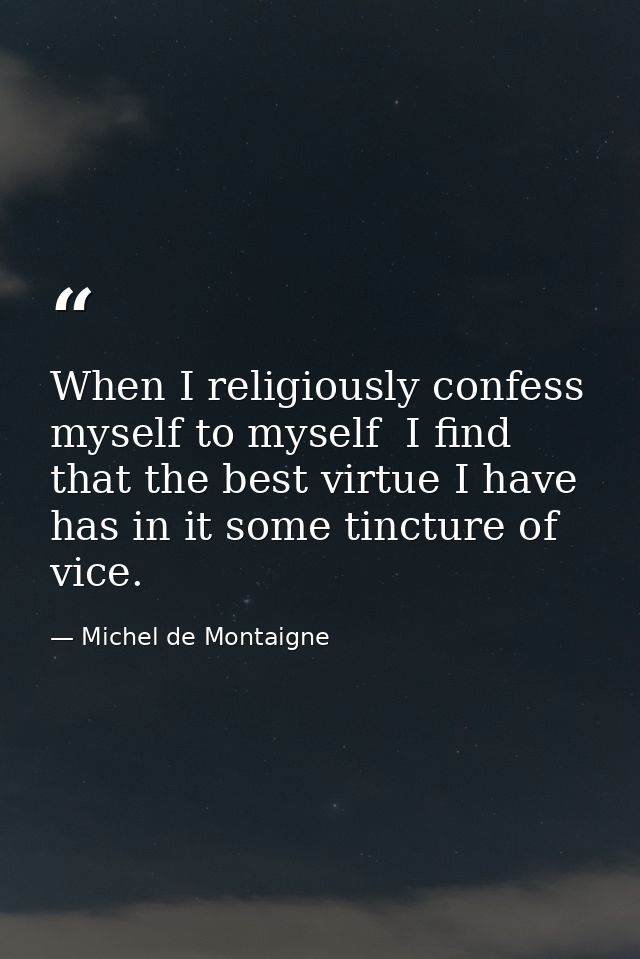 When I religiously confess myself to myself  I find that the best virtue I have has in it some tincture of vice. — Michel de Montaigne