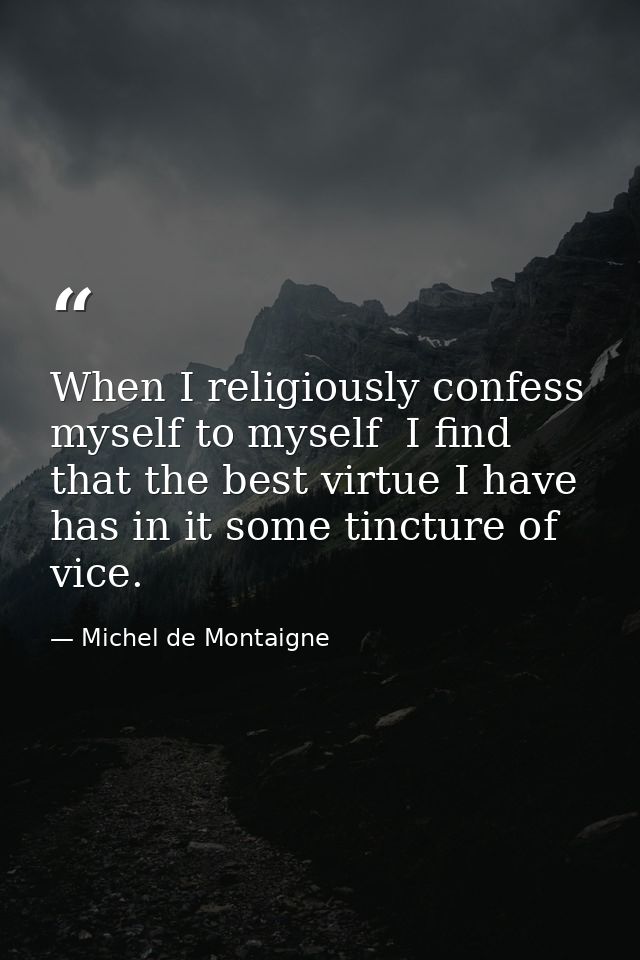 When I religiously confess myself to myself  I find that the best virtue I have has in it some tincture of vice. — Michel de Montaigne