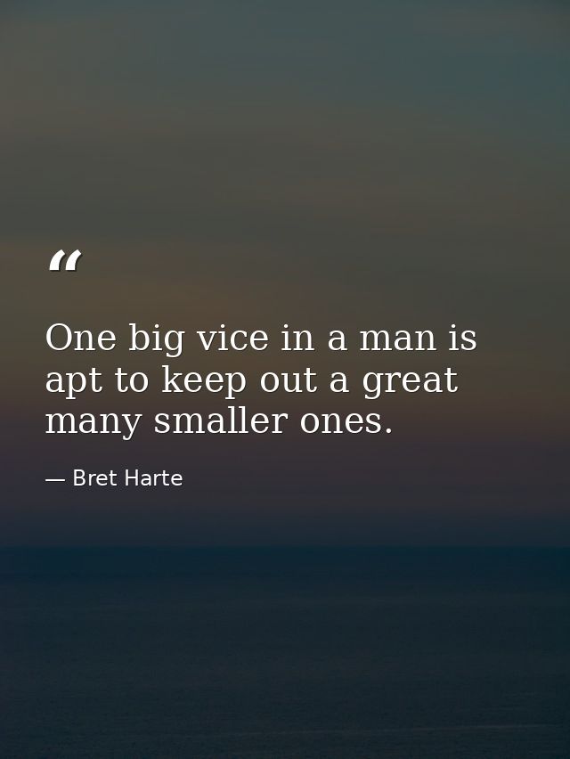 One big vice in a man is apt to keep out a great many smaller ones. — Bret Harte