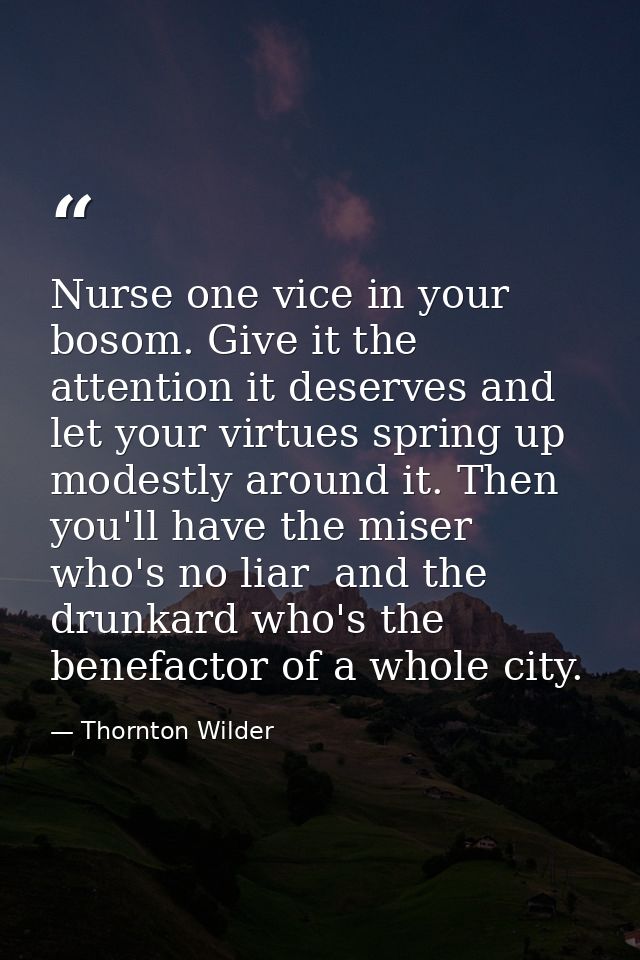 Nurse one vice in your bosom. Give it the attention it deserves and let your virtues spring up modestly around it. Then  — Thornton Wilder