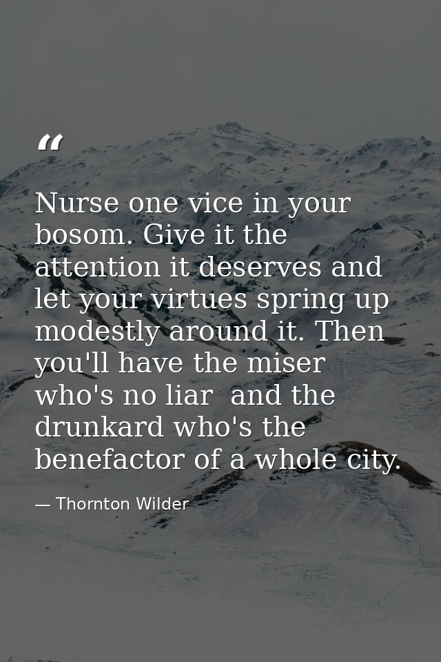 Nurse one vice in your bosom. Give it the attention it deserves and let your virtues spring up modestly around it. Then  — Thornton Wilder