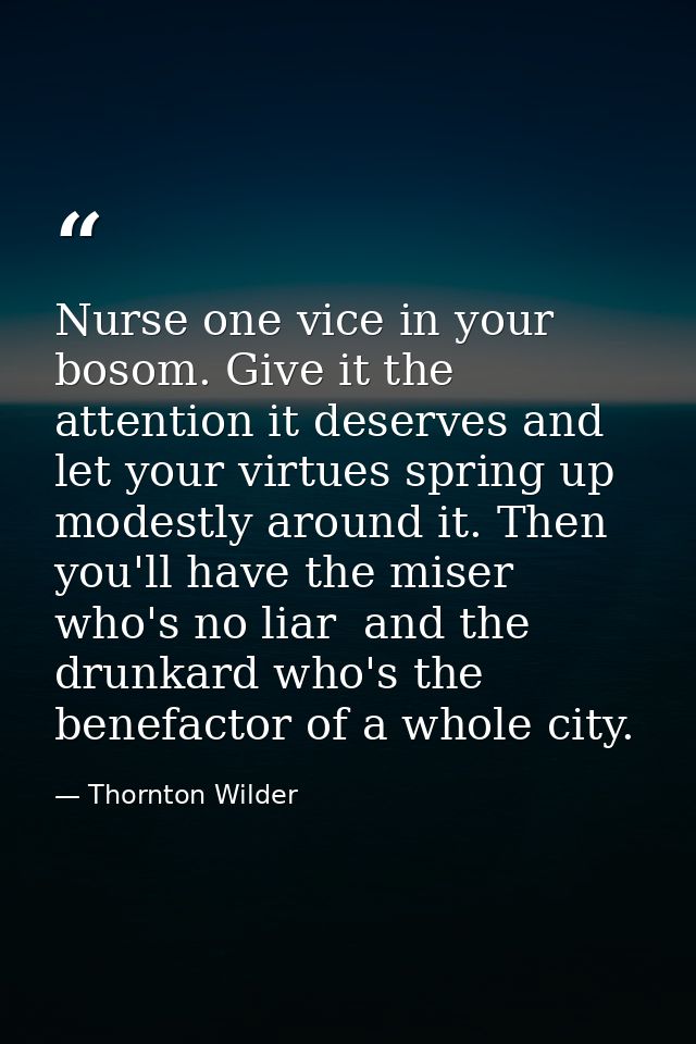 Nurse one vice in your bosom. Give it the attention it deserves and let your virtues spring up modestly around it. Then  — Thornton Wilder