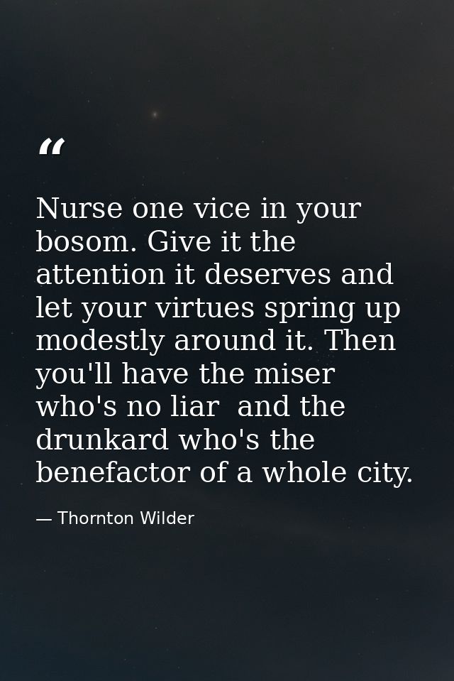 Nurse one vice in your bosom. Give it the attention it deserves and let your virtues spring up modestly around it. Then  — Thornton Wilder