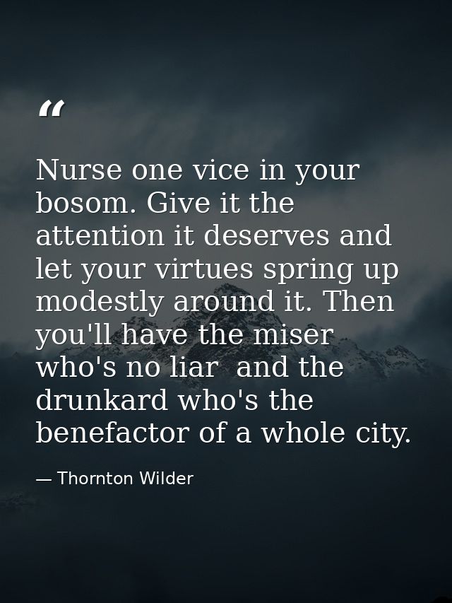 Nurse one vice in your bosom. Give it the attention it deserves and let your virtues spring up modestly around it. Then  — Thornton Wilder